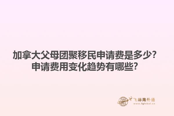 加拿大父母團聚移民申請費是多少？申請費用變化趨勢有哪些？1.jpg