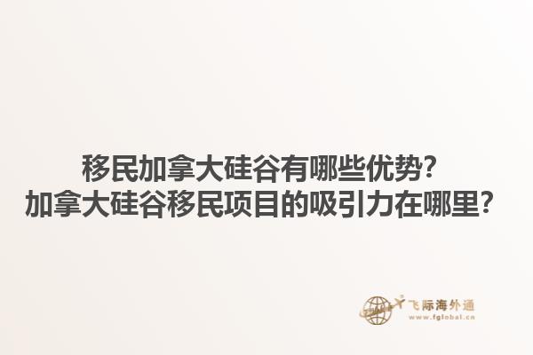 移民加拿大硅谷有哪些優勢？加拿大硅谷移民項目的吸引力在哪里？1.jpg
