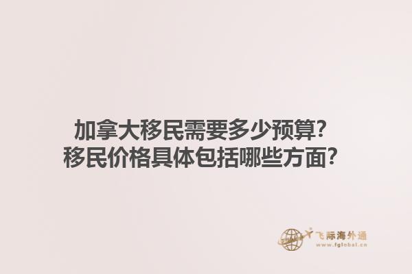 加拿大移民需要多少預算？移民價格具體包括哪些方面？1.jpg