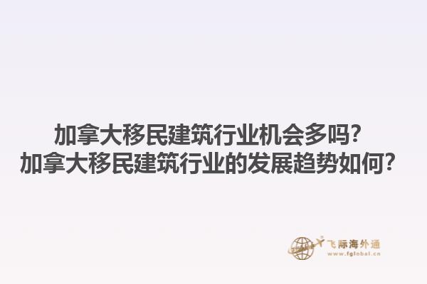 加拿大移民建筑行業機會多嗎？加拿大移民建筑行業的發展趨勢如何？1.jpg