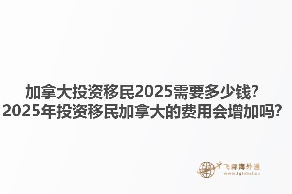 加拿大投資移民2025需要多少錢？2025年投資移民加拿大的費用會增加嗎？1.jpg