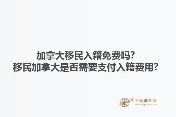 加拿大移民入籍免費嗎？移民加拿大是否需要支付入籍費用？1.jpg