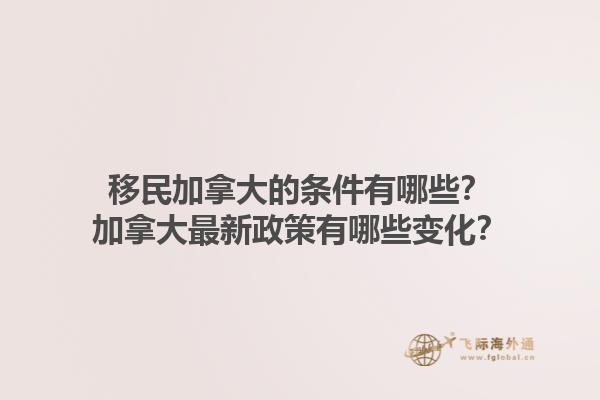 移民加拿大的條件有哪些？加拿大最新政策有哪些變化？1.jpg