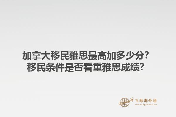 加拿大移民雅思最高加多少分？移民條件是否看重雅思成績？1.jpg