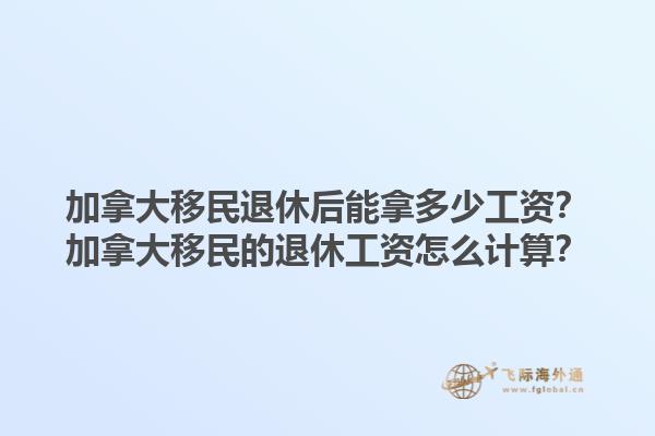 加拿大移民退休后能拿多少工資？加拿大移民的退休工資怎么計算？1.jpg