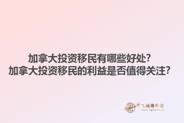 加拿大投資移民有哪些好處？加拿大投資移民的利益是否值得關注？1.jpg
