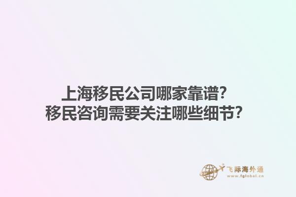 上海移民公司哪家靠譜？移民咨詢需要關注哪些細節？1.jpg