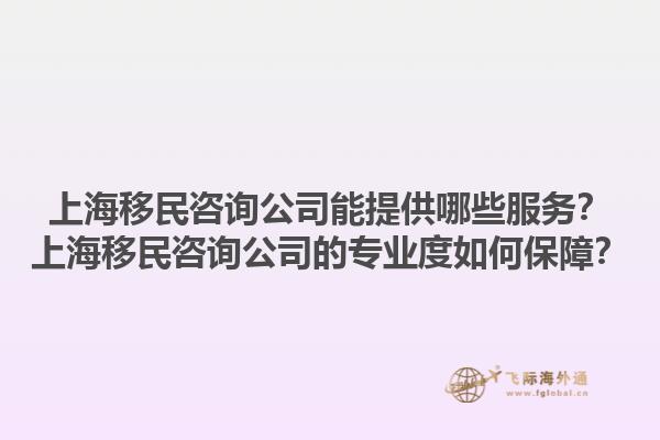 上海移民咨詢公司能提供哪些服務？上海移民咨詢公司的專業度如何保障？1.jpg
