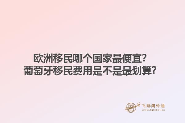 歐洲移民哪個國家最便宜？葡萄牙移民費用是不是最劃算？