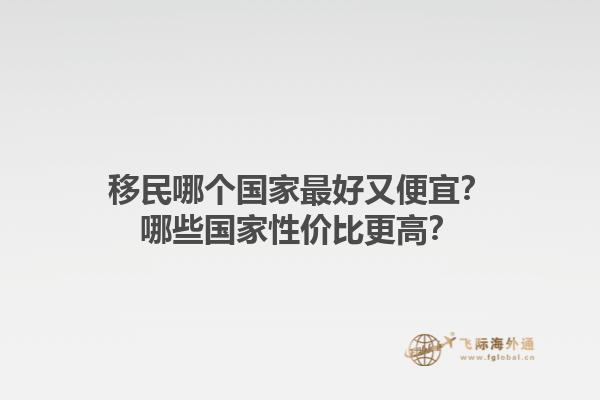 移民哪個國家最好又便宜？哪些國家性價比更高？1.jpg