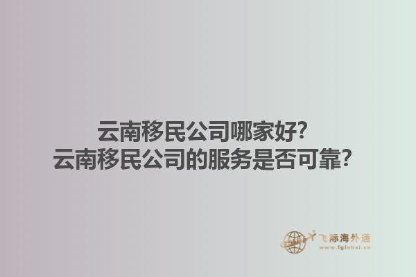 云南移民公司哪家好？云南移民公司的服務是否可靠？1.jpg