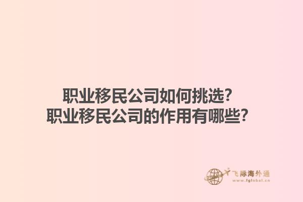 職業移民公司如何挑選？職業移民公司的作用有哪些？1.jpg
