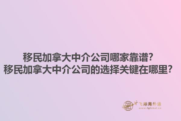 移民加拿大中介公司哪家靠譜？移民加拿大中介公司的選擇關鍵在哪里？1.jpg