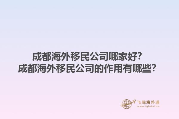 成都海外移民公司哪家好？成都海外移民公司的作用有哪些？1.jpg