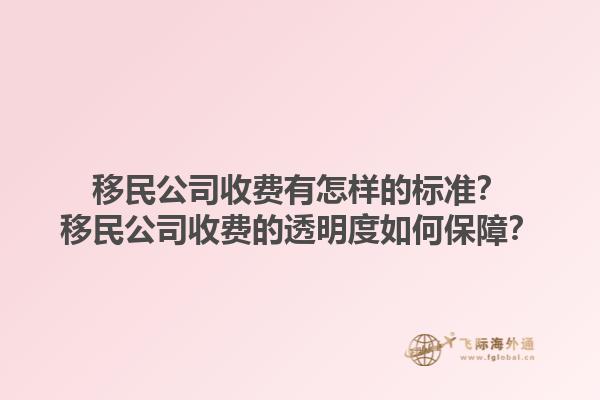 移民公司收費有怎樣的標準？移民公司收費的透明度如何保障？1.jpg