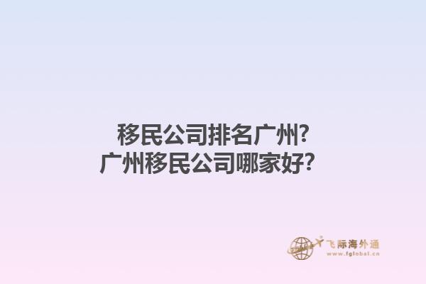 移民公司排名廣州?廣州移民公司哪家好？1.jpg