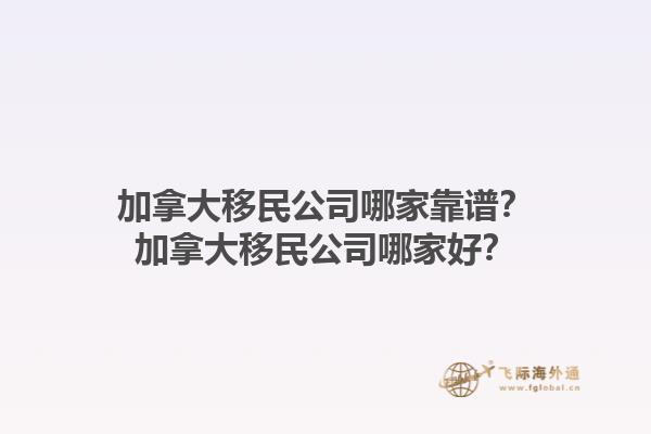 加拿大移民公司哪家靠譜？加拿大移民公司哪家好？1.jpg