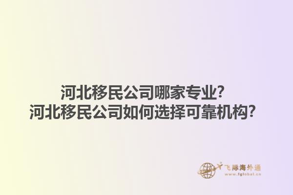 河北移民公司哪家專業？河北移民公司如何選擇可靠機構？1.jpg