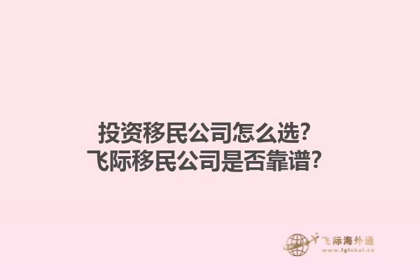 投資移民公司怎么選？飛際移民公司是否靠譜？1.jpg