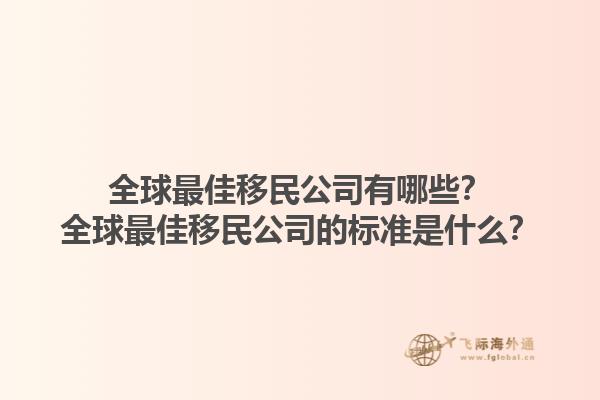 全球最佳移民公司有哪些？全球最佳移民公司的標準是什么？1.jpg