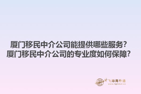 廈門移民中介公司能提供哪些服務？廈門移民中介公司的專業度如何保障？1.jpg