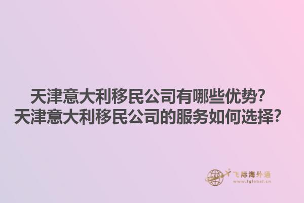 天津意大利移民公司有哪些優勢？天津意大利移民公司的服務如何選擇？1.jpg