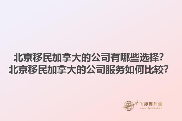 北京移民加拿大的公司有哪些選擇？北京移民加拿大的公司服務如何比較？1.jpg