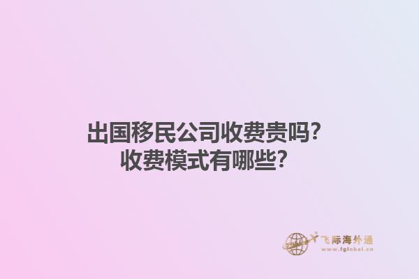出國移民公司收費貴嗎？收費模式有哪些？1.jpg
