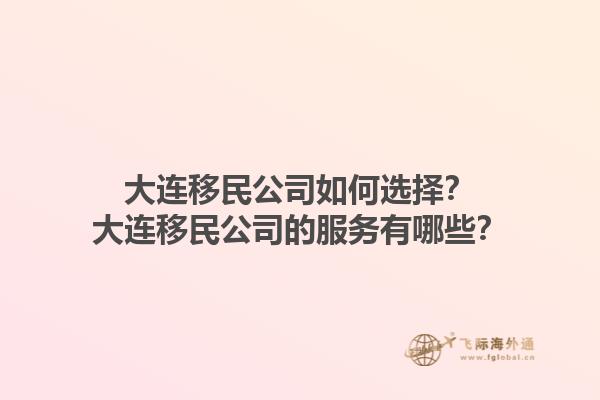 大連移民公司如何選擇？大連移民公司的服務有哪些？1.jpg