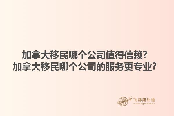 加拿大移民哪個公司值得信賴？加拿大移民哪個公司的服務更專業？1.jpg