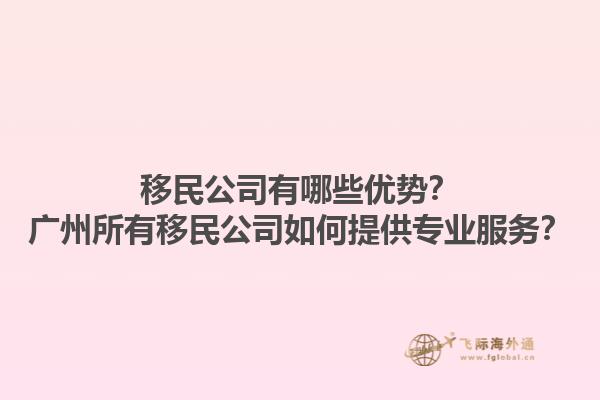 移民公司有哪些優勢？廣州所有移民公司如何提供專業服務？1.jpg