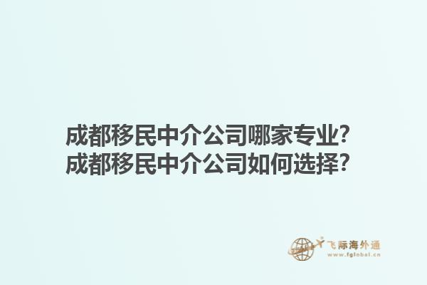 成都移民中介公司哪家專業？成都移民中介公司如何選擇？1.jpg