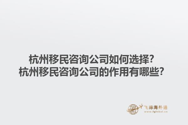 杭州移民咨詢公司如何選擇？杭州移民咨詢公司的作用有哪些？1.jpg