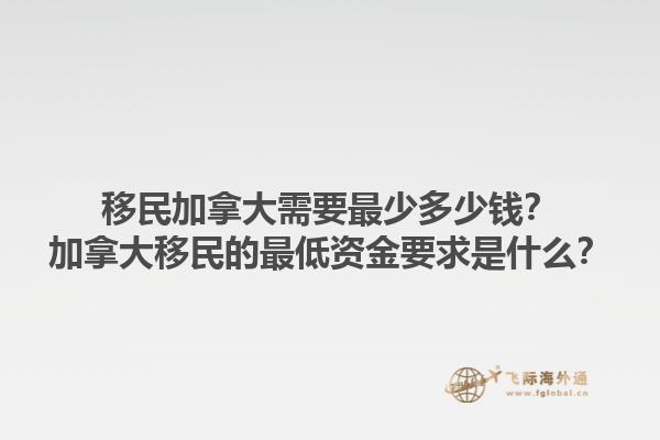 移民加拿大需要最少多少錢？加拿大移民的最低資金要求是什么？1.jpg