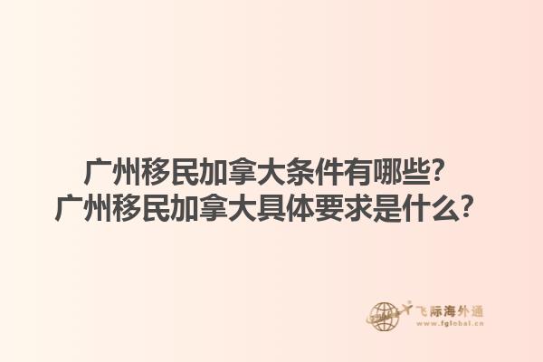 廣州移民加拿大條件有哪些？廣州移民加拿大具體要求是什么？1.jpg