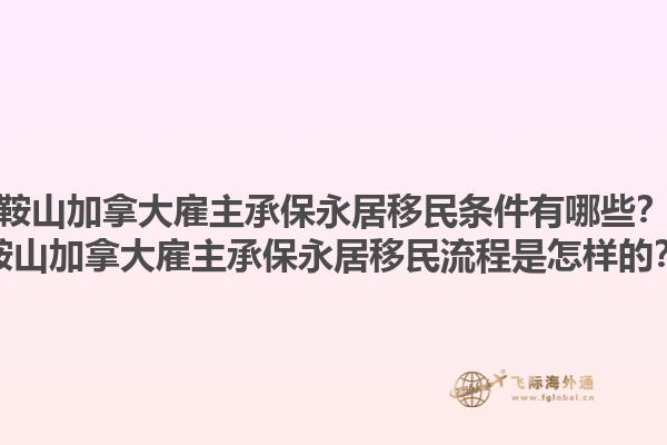 鞍山加拿大雇主承保永居移民條件有哪些？鞍山加拿大雇主承保永居移民流程是怎樣的？1.jpg