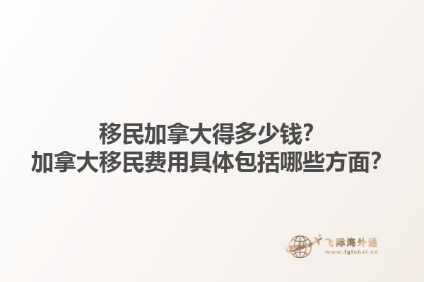 移民加拿大得多少錢？加拿大移民費用具體包括哪些方面？1.jpg
