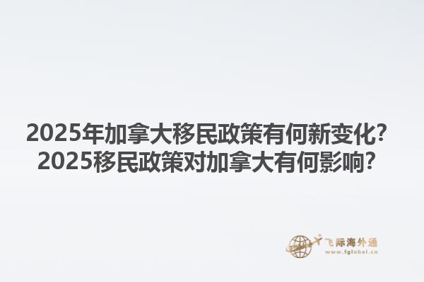 2025年加拿大移民政策有何新變化？2025移民政策對加拿大有何影響？1.jpg