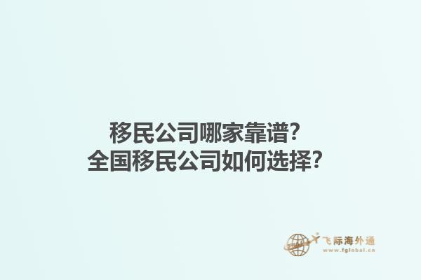移民公司哪家靠譜？全國移民公司如何選擇？1.jpg