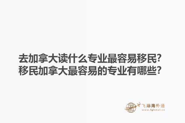 去加拿大讀什么專業最容易移民？移民加拿大最容易的專業有哪些？1.jpg