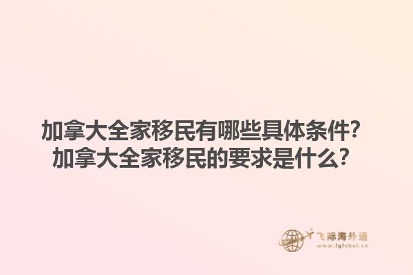加拿大全家移民有哪些具體條件？加拿大全家移民的要求是什么？1.jpg