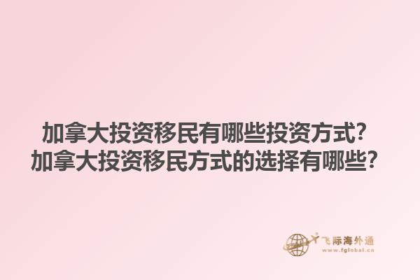 加拿大投資移民有哪些投資方式？加拿大投資移民方式的選擇有哪些？1.jpg