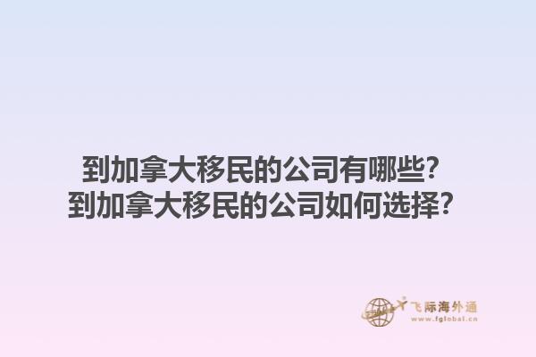 到加拿大移民的公司有哪些？到加拿大移民的公司如何選擇？1.jpg