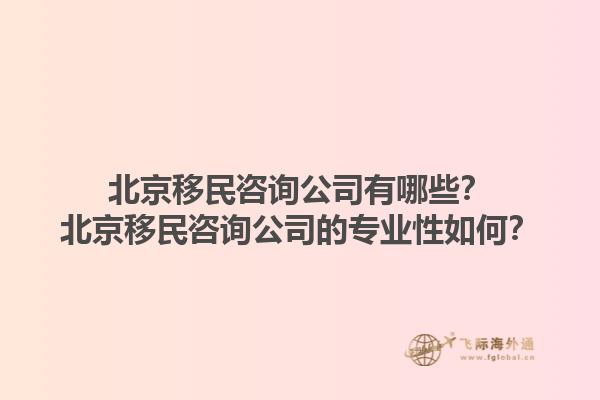 北京移民咨詢公司有哪些？北京移民咨詢公司的專業性如何？1.jpg