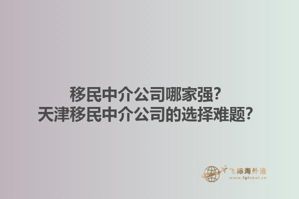 移民中介公司哪家強？天津移民中介公司的選擇難題？1.jpg