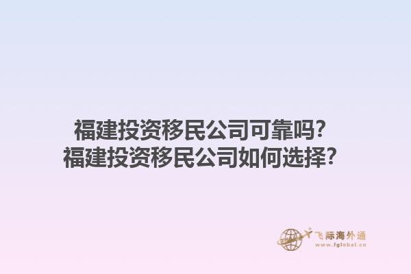 福建投資移民公司可靠嗎？福建投資移民公司如何選擇？1.jpg