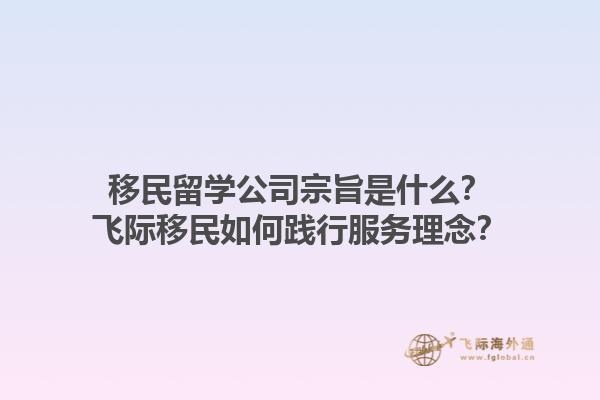 移民留學公司宗旨是什么？飛際移民如何踐行服務理念？1.jpg