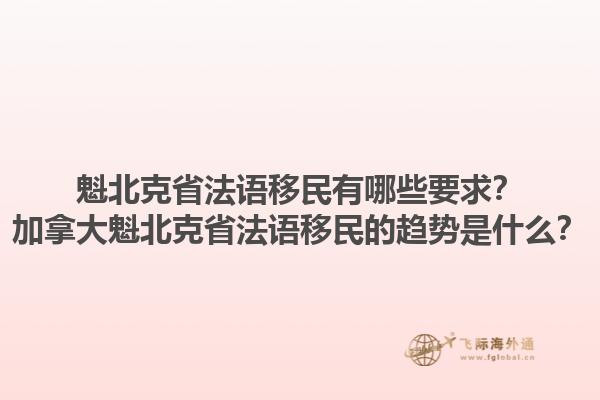 魁北克省法語移民有哪些要求？加拿大魁北克省法語移民的趨勢是什么？1.jpg
