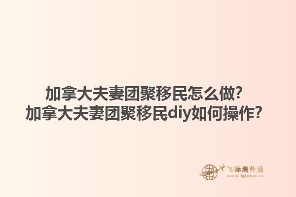 加拿大夫妻團聚移民怎么做？加拿大夫妻團聚移民diy如何操作？1.jpg