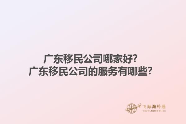 廣東移民公司哪家好？廣東移民公司的服務有哪些？1.jpg